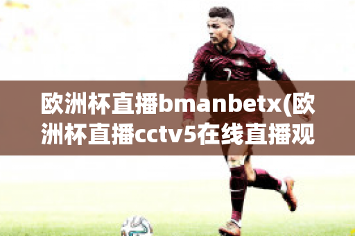 欧洲杯直播bmanbetx(欧洲杯直播cctv5在线直播观看)