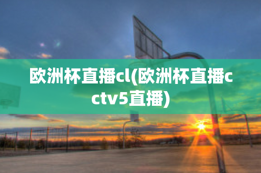 欧洲杯直播cl(欧洲杯直播cctv5直播)