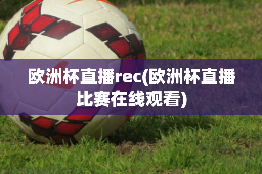 欧洲杯直播rec(欧洲杯直播比赛在线观看)