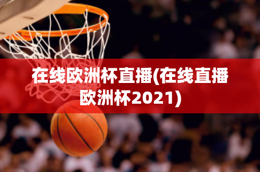 在线欧洲杯直播(在线直播欧洲杯2021)