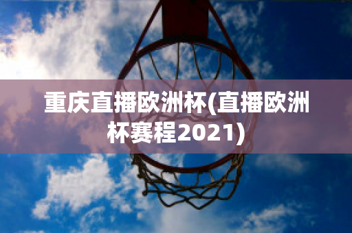 重庆直播欧洲杯(直播欧洲杯赛程2021)