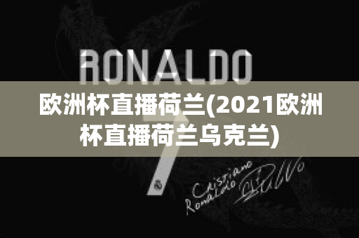 欧洲杯直播荷兰(2021欧洲杯直播荷兰乌克兰)