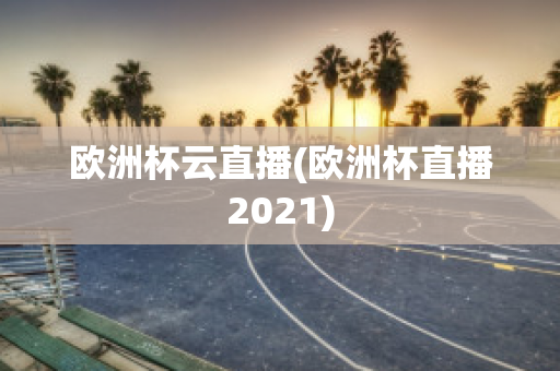 欧洲杯云直播(欧洲杯直播2021)