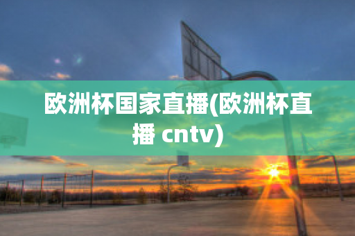 欧洲杯国家直播(欧洲杯直播 cntv)