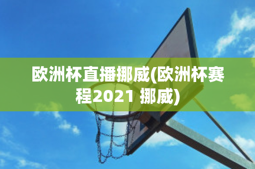 欧洲杯直播挪威(欧洲杯赛程2021 挪威)