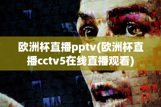 欧洲杯直播pptv(欧洲杯直播cctv5在线直播观看)