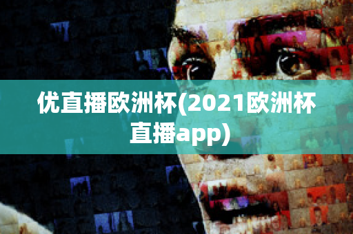 优直播欧洲杯(2021欧洲杯 直播app)