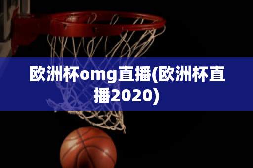 欧洲杯omg直播(欧洲杯直播2020)