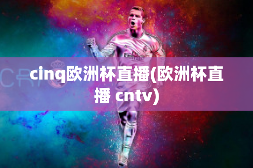 cinq欧洲杯直播(欧洲杯直播 cntv)