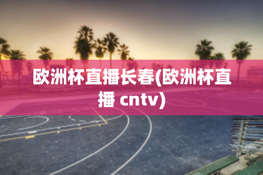 欧洲杯直播长春(欧洲杯直播 cntv)