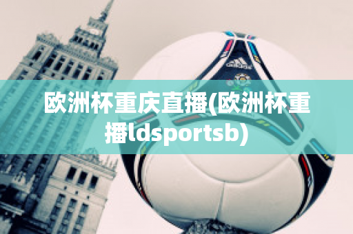 欧洲杯重庆直播(欧洲杯重播ldsportsb)