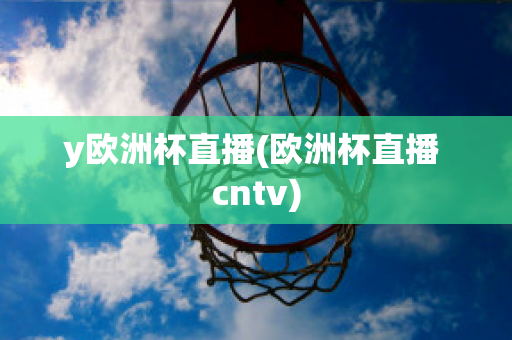 y欧洲杯直播(欧洲杯直播 cntv)