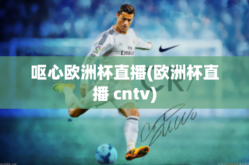 呕心欧洲杯直播(欧洲杯直播 cntv)