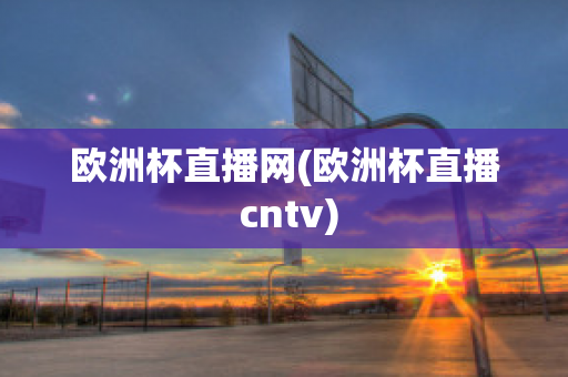 欧洲杯直播网(欧洲杯直播 cntv)