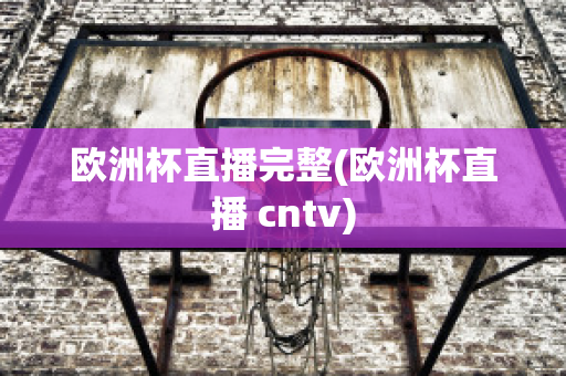 欧洲杯直播完整(欧洲杯直播 cntv)