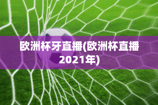 欧洲杯牙直播(欧洲杯直播2021年)