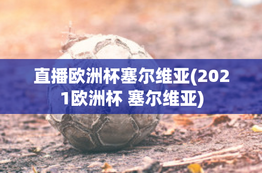 直播欧洲杯塞尔维亚(2021欧洲杯 塞尔维亚)