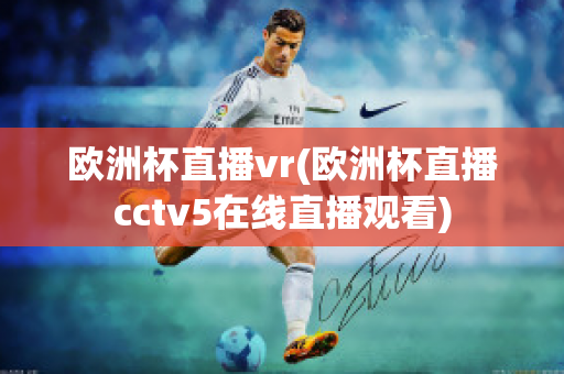 欧洲杯直播vr(欧洲杯直播cctv5在线直播观看)