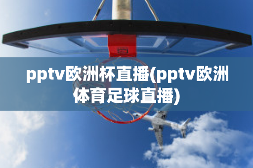 pptv欧洲杯直播(pptv欧洲体育足球直播)