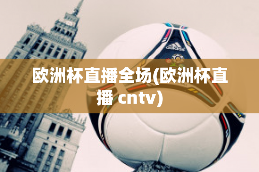 欧洲杯直播全场(欧洲杯直播 cntv)