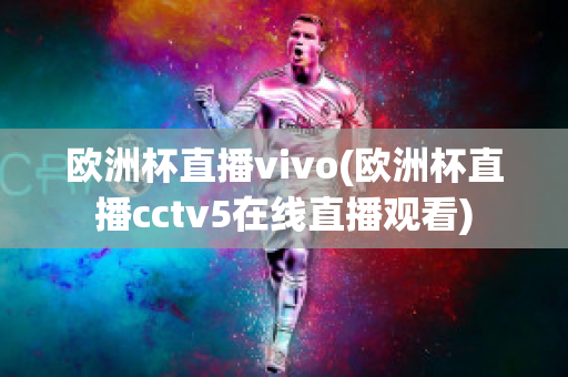 欧洲杯直播vivo(欧洲杯直播cctv5在线直播观看)