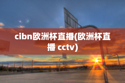 cibn欧洲杯直播(欧洲杯直播 cctv)