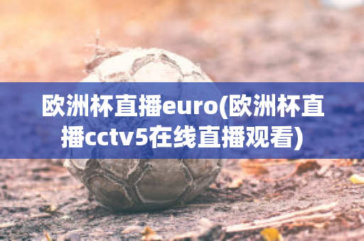 欧洲杯直播euro(欧洲杯直播cctv5在线直播观看)