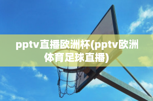 pptv直播欧洲杯(pptv欧洲体育足球直播)