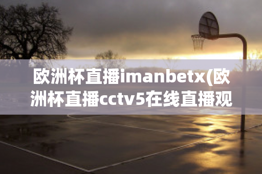 欧洲杯直播imanbetx(欧洲杯直播cctv5在线直播观看)