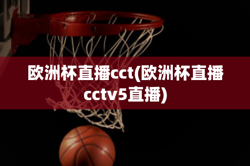 欧洲杯直播cct(欧洲杯直播cctv5直播)