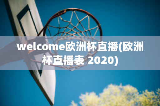 welcome欧洲杯直播(欧洲杯直播表 2020)