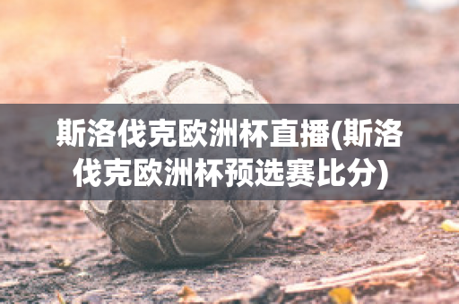 斯洛伐克欧洲杯直播(斯洛伐克欧洲杯预选赛比分)