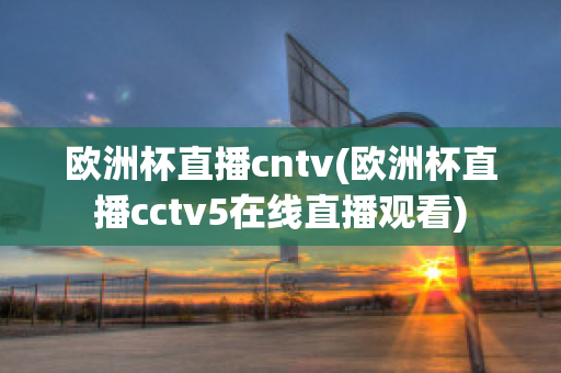 欧洲杯直播cntv(欧洲杯直播cctv5在线直播观看)