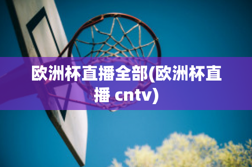 欧洲杯直播全部(欧洲杯直播 cntv)