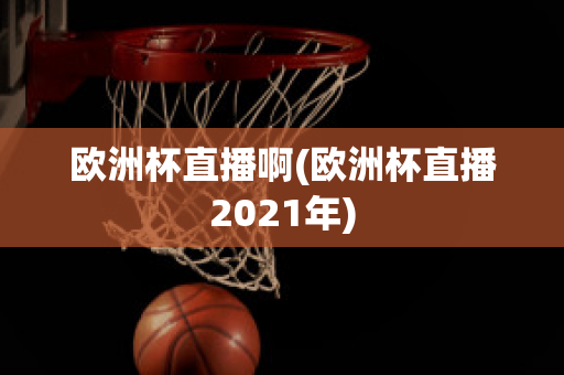 欧洲杯直播啊(欧洲杯直播2021年)