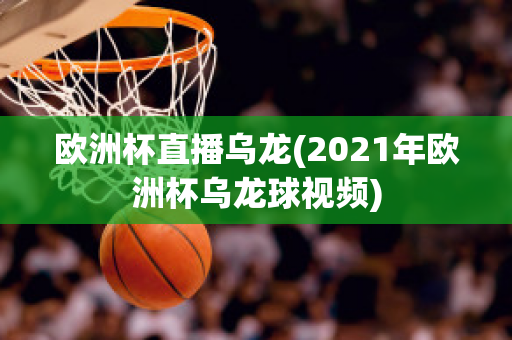 欧洲杯直播乌龙(2021年欧洲杯乌龙球视频)