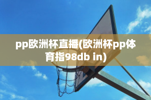 pp欧洲杯直播(欧洲杯pp体育指98db in)