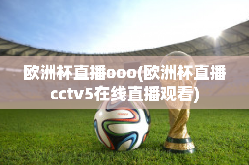 欧洲杯直播ooo(欧洲杯直播cctv5在线直播观看)