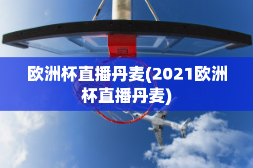 欧洲杯直播丹麦(2021欧洲杯直播丹麦)