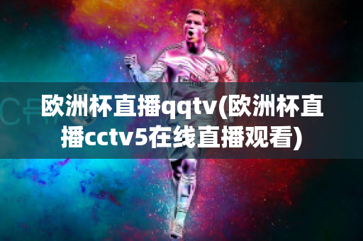 欧洲杯直播qqtv(欧洲杯直播cctv5在线直播观看)