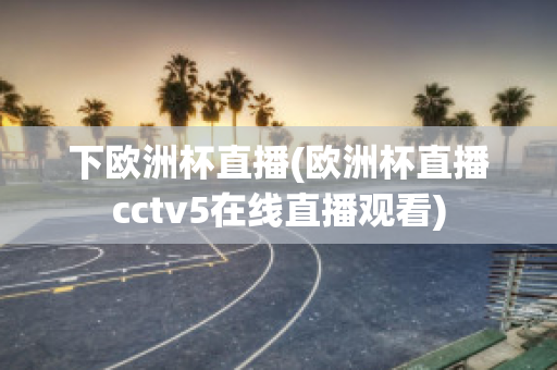 下欧洲杯直播(欧洲杯直播cctv5在线直播观看)