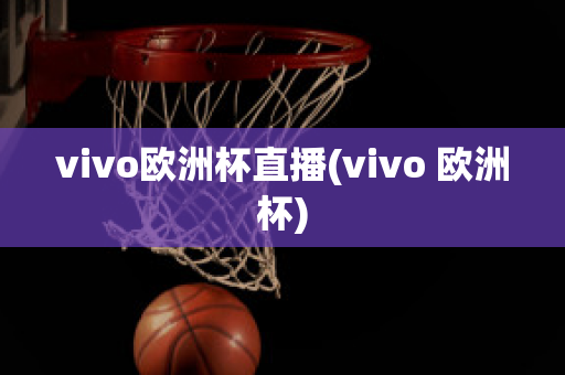 vivo欧洲杯直播(vivo 欧洲杯)