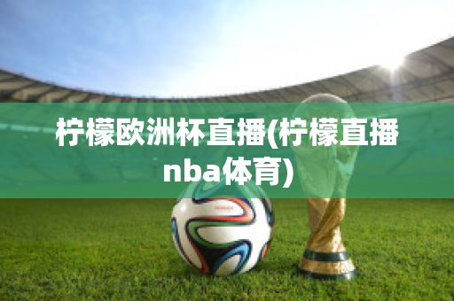 柠檬欧洲杯直播(柠檬直播nba体育)