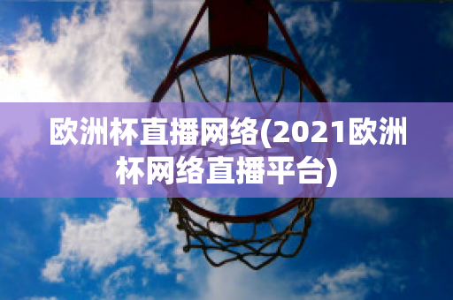 欧洲杯直播网络(2021欧洲杯网络直播平台)