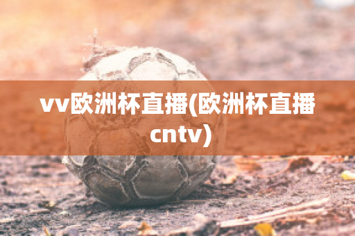 vv欧洲杯直播(欧洲杯直播 cntv)