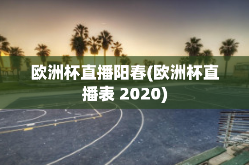 欧洲杯直播阳春(欧洲杯直播表 2020)