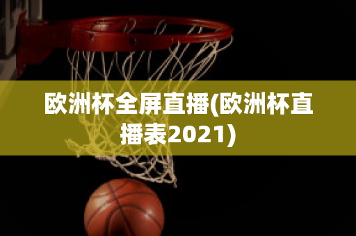 欧洲杯全屏直播(欧洲杯直播表2021)