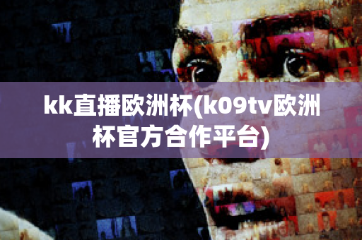 kk直播欧洲杯(k09tv欧洲杯官方合作平台)