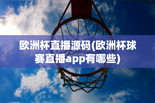 欧洲杯直播源码(欧洲杯球赛直播app有哪些)