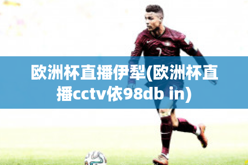 欧洲杯直播伊犁(欧洲杯直播cctv依98db in)